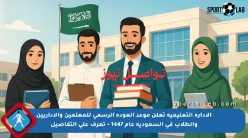 الإدارة التعليمية تعلن موعد العودة الرسمي للمعلمين والإداريين والطلاب في السعودية عام 1447 – تعرف على التفاصيل
